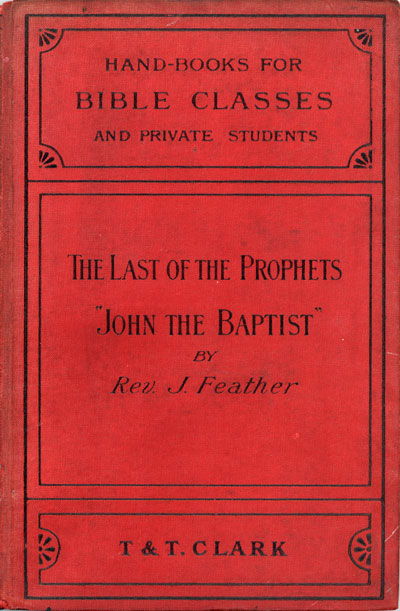 James Feather [1855-1940], The Last of the Prophets. A Study of the Life, Teaching, and Character of John the Baptist. Handbooks For Bible Classes and Private Students